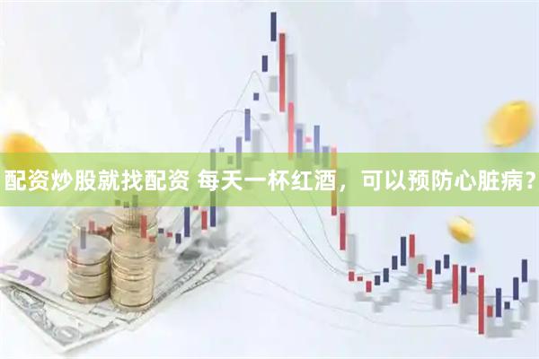 配资炒股就找配资 每天一杯红酒，可以预防心脏病？