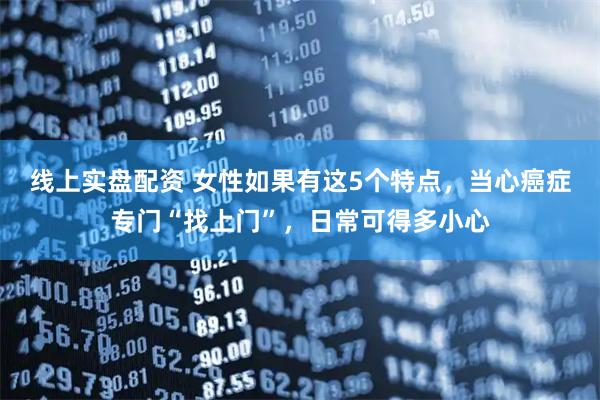 线上实盘配资 女性如果有这5个特点，当心癌症专门“找上门”，日常可得多小心