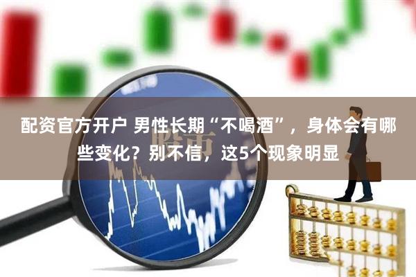 配资官方开户 男性长期“不喝酒”，身体会有哪些变化？别不信，这5个现象明显