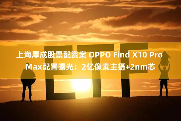 上海厚成股票配资案 OPPO Find X10 Pro Max配置曝光：2亿像素主摄+2nm芯