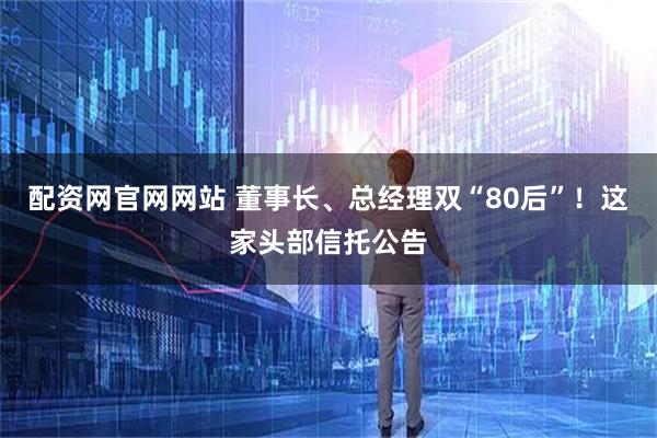 配资网官网网站 董事长、总经理双“80后”！这家头部信托公告