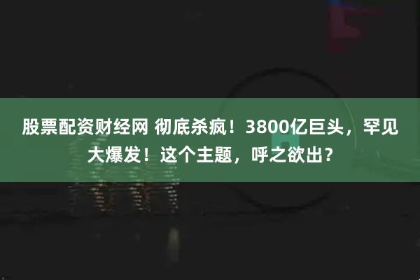 股票配资财经网 彻底杀疯！3800亿巨头，罕见大爆发！这个主题，呼之欲出？