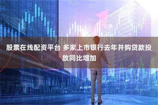 股票在线配资平台 多家上市银行去年并购贷款投放同比增加