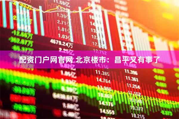 配资门户网官网 北京楼市：昌平又有事了