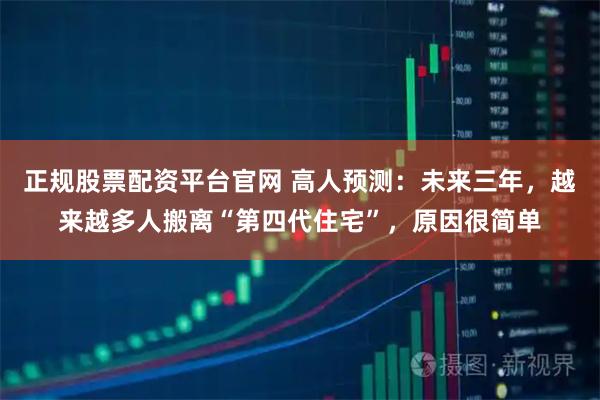 正规股票配资平台官网 高人预测：未来三年，越来越多人搬离“第四代住宅”，原因很简单
