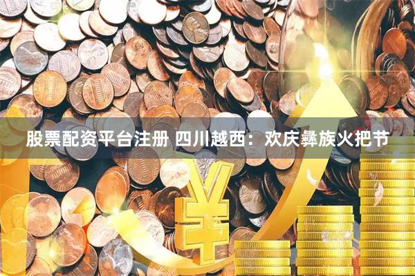 股票配资平台注册 四川越西：欢庆彝族火把节