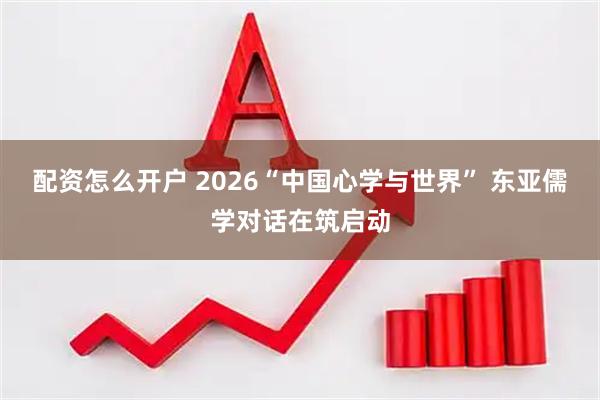 配资怎么开户 2026“中国心学与世界” 东亚儒学对话在筑启动