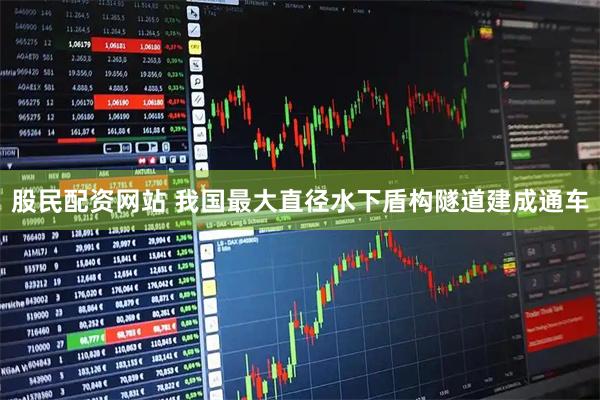 股民配资网站 我国最大直径水下盾构隧道建成通车