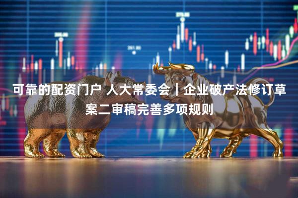 可靠的配资门户 人大常委会｜企业破产法修订草案二审稿完善多项规则